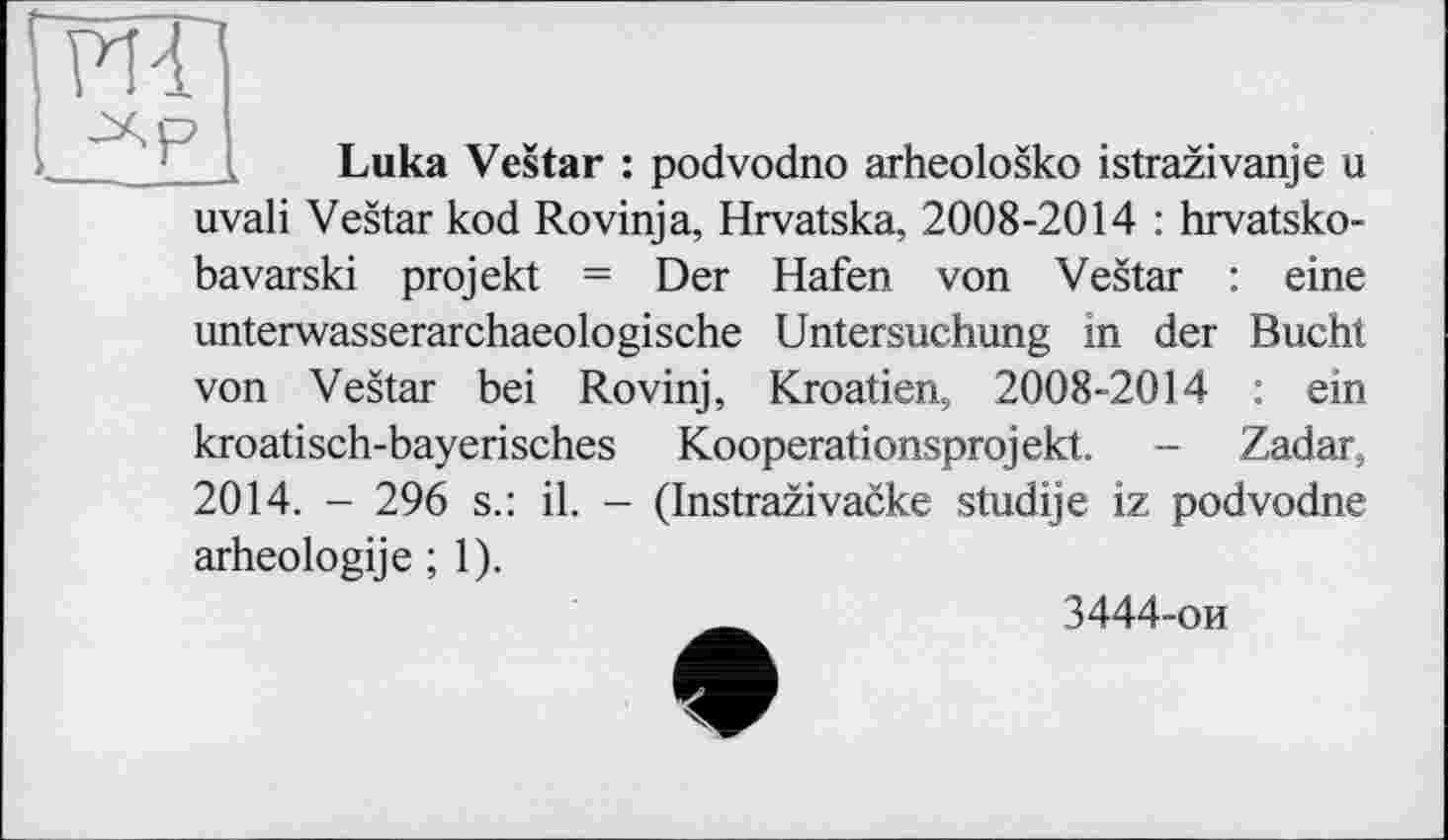 ﻿ИЛ
Luka Vestar : podvodno arheolosko istrazivanje u
uvali Vestar kod Rovinja, Hrvatska, 2008-2014 : hrvatsko-
bavarski projekt = Der Hafen von Vestar : eine
unterwasserarchaeologische Untersuchung in der Bucht von Vestar bei Rovinj, Kroatien, 2008-2014 : ein kroatisch-bayerisches Kooperationsprojekt. - Zadar, 2014. - 296 s.: il. - (Instrazivacke studije iz podvodne arheologije ; 1).

3444-ои